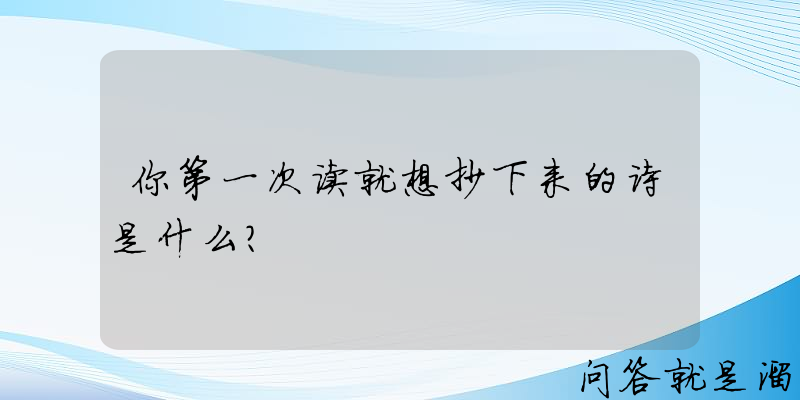 你第一次读就想抄下来的诗是什么？