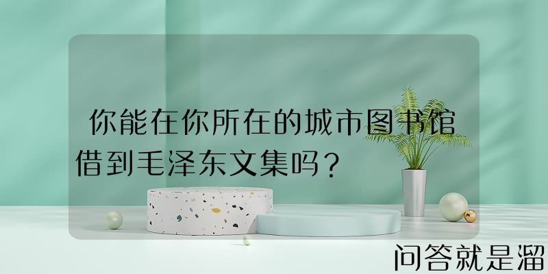 你能在你所在的城市图书馆借到毛泽东文集吗？