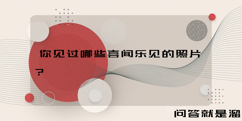 你见过哪些喜闻乐见的照片？