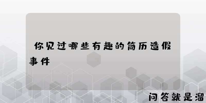 你见过哪些有趣的简历造假事件？