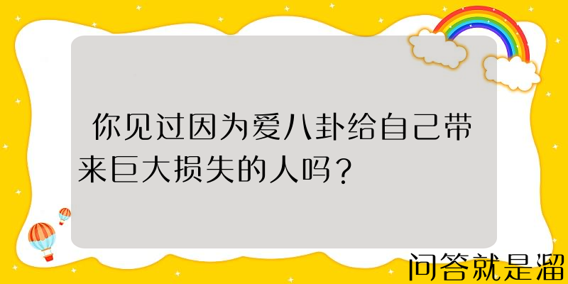 你见过因为爱八卦给自己带来巨大损失的人吗？