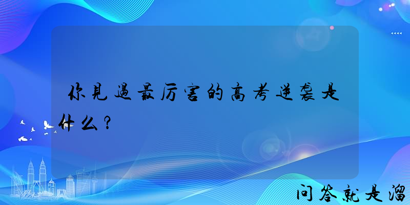 你见过最厉害的高考逆袭是什么？