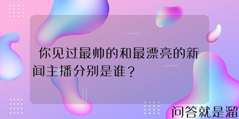 你见过最帅的和最漂亮的新闻主播分别是谁？