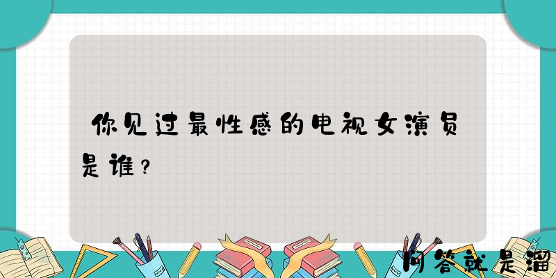 你见过最性感的电视女演员是谁？