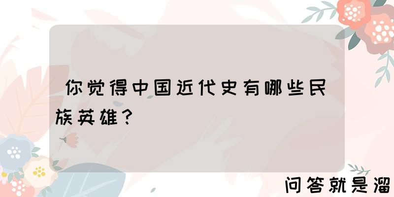 你觉得中国近代史有哪些民族英雄？