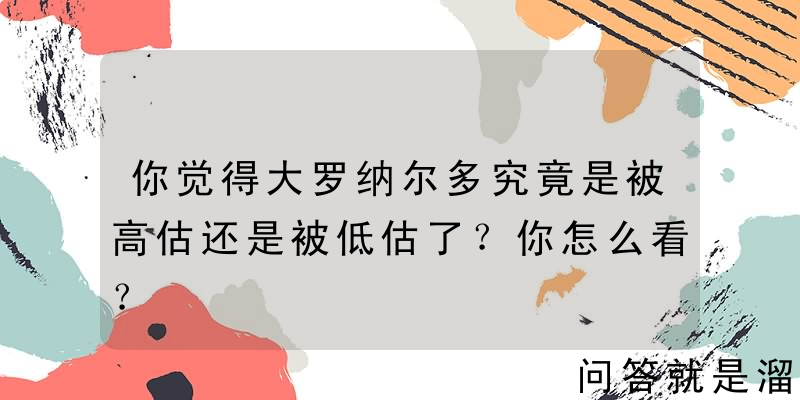 你觉得大罗纳尔多究竟是被高估还是被低估了？你怎么看？