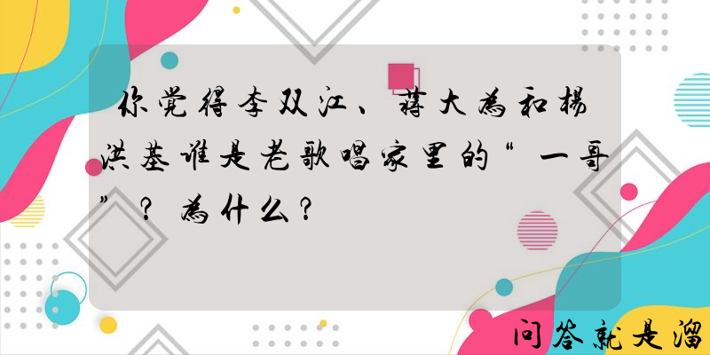 你觉得李双江、蒋大为和杨洪基谁是老歌唱家里的“一哥”？为什么？