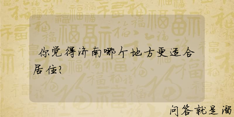 你觉得济南哪个地方更适合居住？