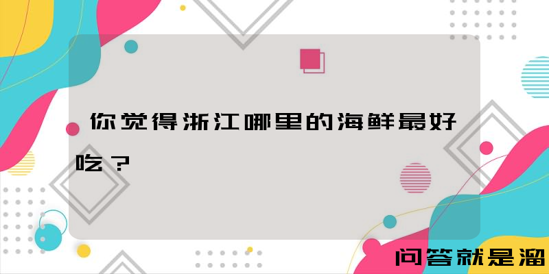 你觉得浙江哪里的海鲜最好吃？