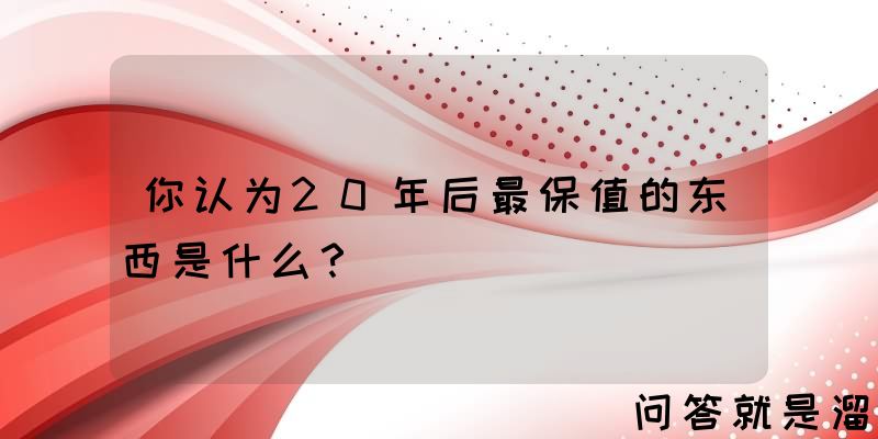 你认为20年后最保值的东西是什么？