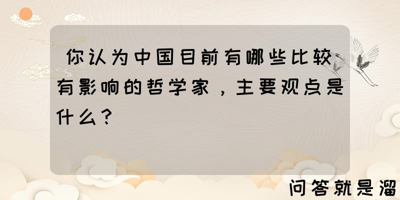 你认为中国目前有哪些比较有影响的哲学家，主要观点是什么？