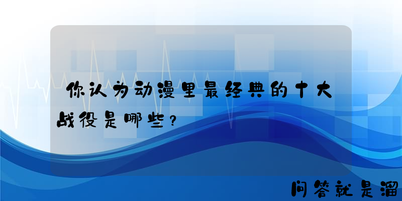 你认为动漫里最经典的十大战役是哪些？