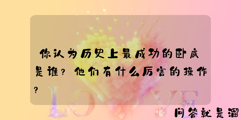 你认为历史上最成功的卧底是谁？他们有什么厉害的操作？