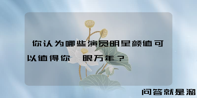 你认为哪些演员明星颜值可以值得你一眼万年？