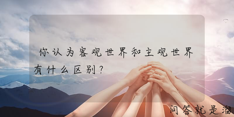 你认为客观世界和主观世界有什么区别？