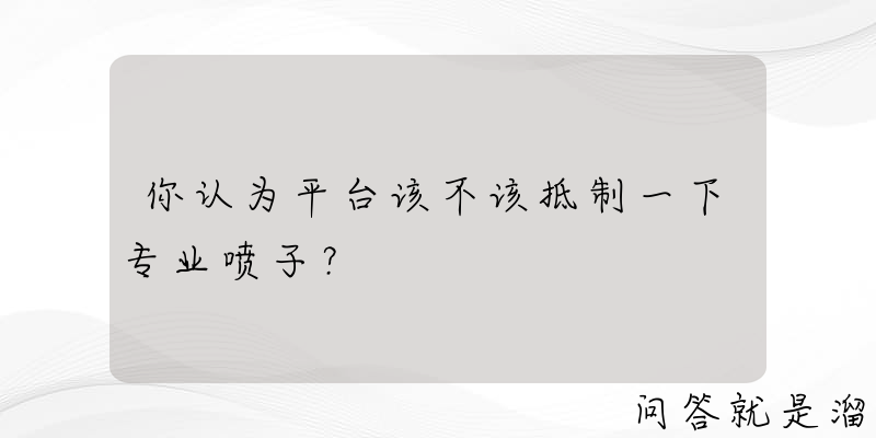 你认为平台该不该抵制一下专业喷子？