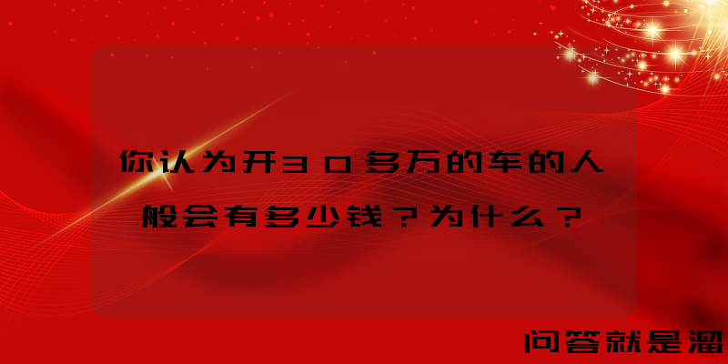 你认为开30多万的车的人一般会有多少钱？为什么？