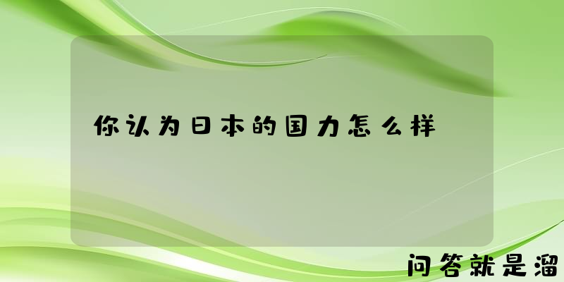 你认为日本的国力怎么样？