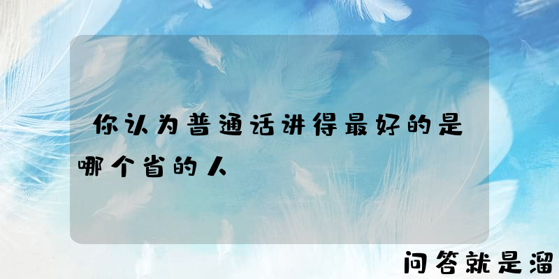 你认为普通话讲得最好的是哪个省的人？