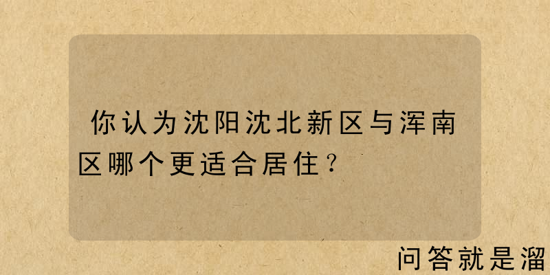 你认为沈阳沈北新区与浑南区哪个更适合居住？