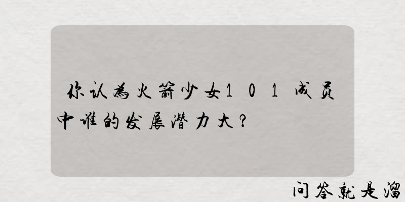 你认为火箭少女101成员中谁的发展潜力大？