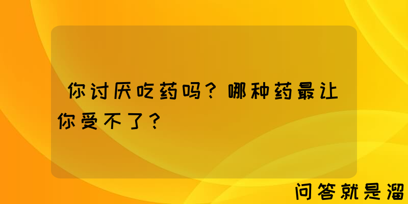 你讨厌吃药吗？哪种药最让你受不了？