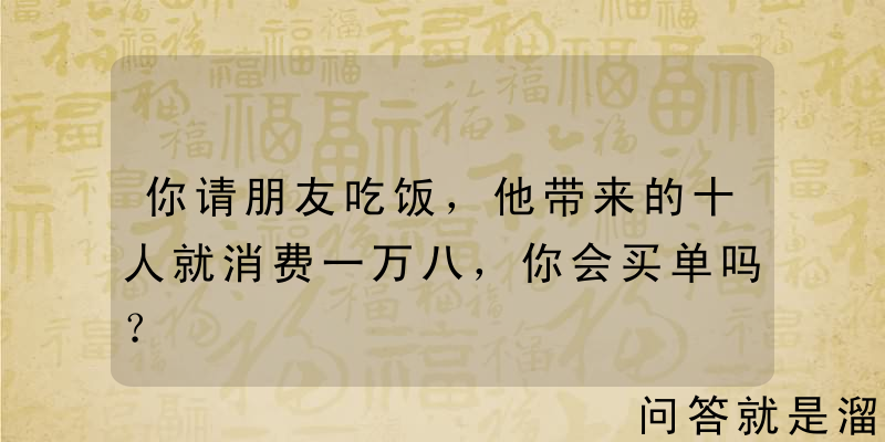 你请朋友吃饭，他带来的十人就消费一万八，你会买单吗？