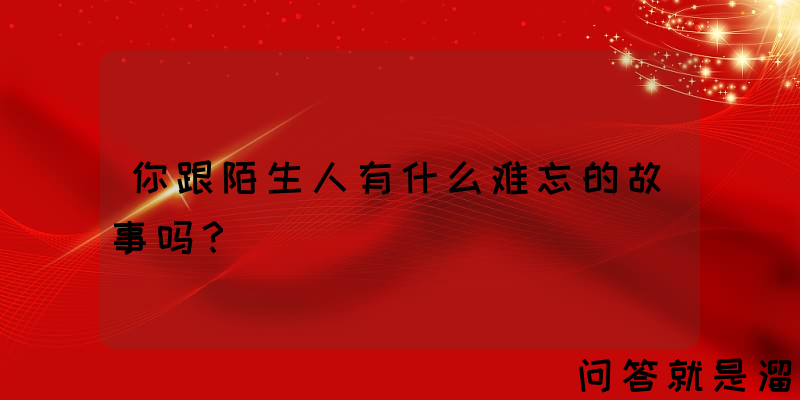 你跟陌生人有什么难忘的故事吗？