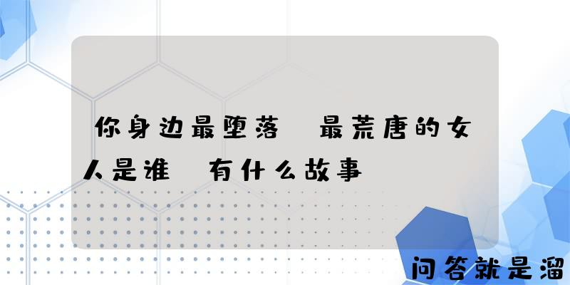 你身边最堕落、最荒唐的女人是谁？有什么故事？