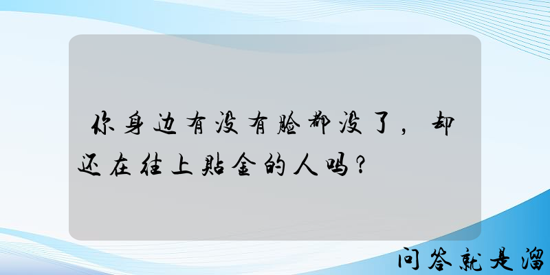 你身边有没有脸都没了，却还在往上贴金的人吗？