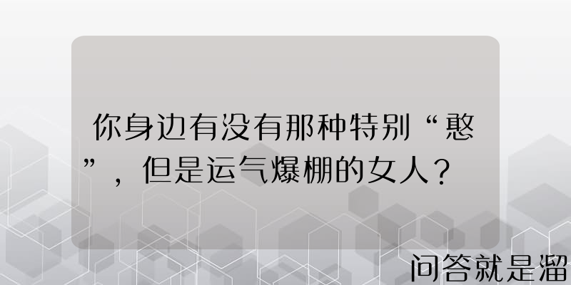 你身边有没有那种特别“憨”，但是运气爆棚的女人？