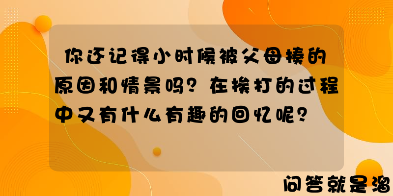 你还记得小时候被父母揍的原因和情景吗？在挨打的过程中又有什么有趣的回忆呢？