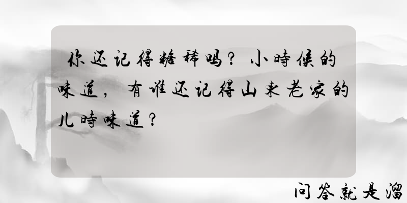 你还记得糖稀吗？小时候的味道，有谁还记得山东老家的儿时味道？