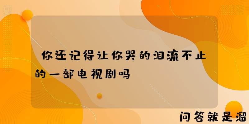 你还记得让你哭的泪流不止的一部电视剧吗？