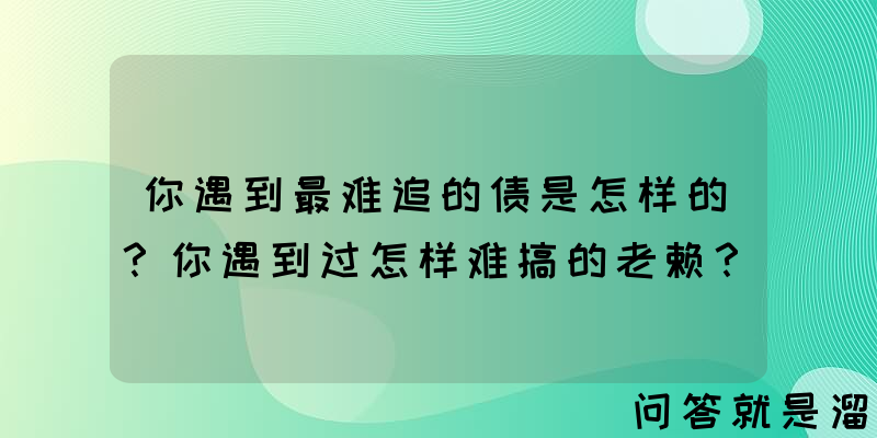 你遇到最难追的债是怎样的？你遇到过怎样难搞的老赖？