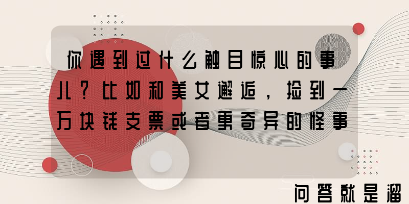 你遇到过什么触目惊心的事儿？比如和美女邂逅，捡到一万块钱支票或者更奇异的怪事？