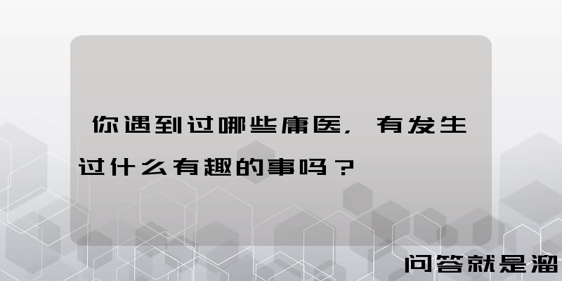 你遇到过哪些庸医，有发生过什么有趣的事吗？