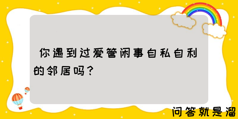 你遇到过爱管闲事自私自利的邻居吗？