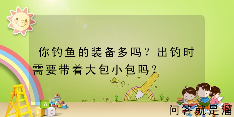 你钓鱼的装备多吗？出钓时需要带着大包小包吗？