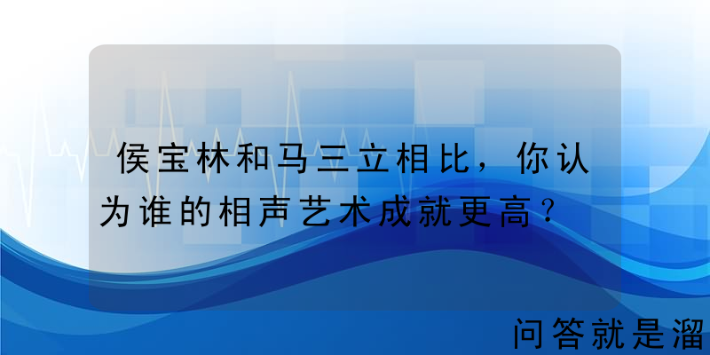 侯宝林和马三立相比，你认为谁的相声艺术成就更高？