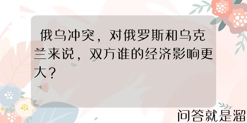 俄乌冲突，对俄罗斯和乌克兰来说，双方谁的经济影响更大？