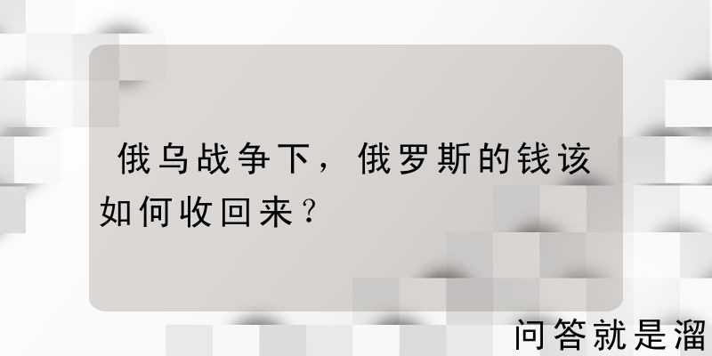 俄乌战争下，俄罗斯的钱该如何收回来？