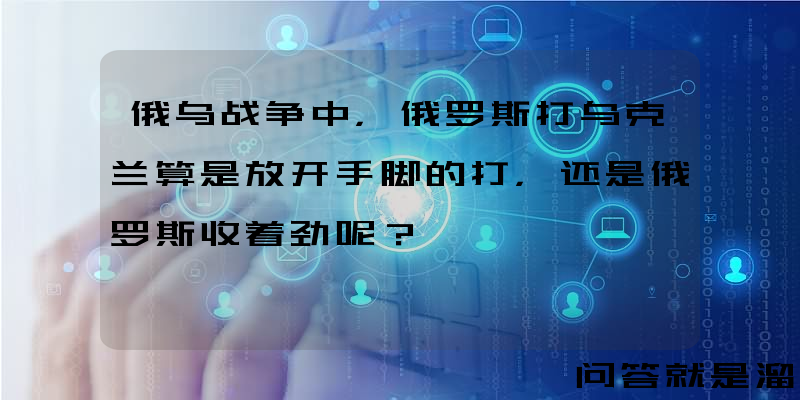 俄乌战争中，俄罗斯打乌克兰算是放开手脚的打，还是俄罗斯收着劲呢？