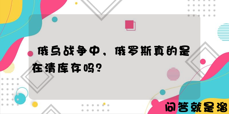 俄乌战争中，俄罗斯真的是在清库存吗？