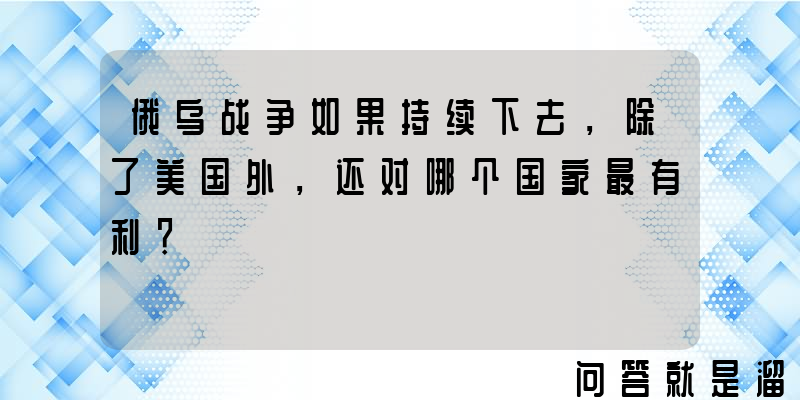 俄乌战争如果持续下去，除了美国外，还对哪个国家最有利？