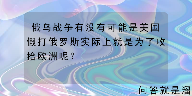 俄乌战争有没有可能是美国假打俄罗斯实际上就是为了收拾欧洲呢？