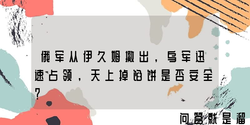 俄军从伊久姆撤出，乌军迅速占领，天上掉馅饼是否安全？