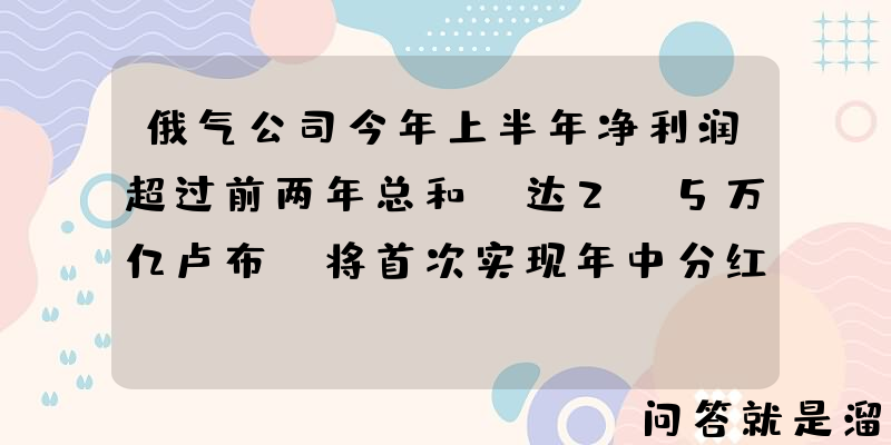 俄气公司今年上半年净利润超过前两年总和，达2.5万亿卢布，将首次实现年中分红，如何看待这一业绩？