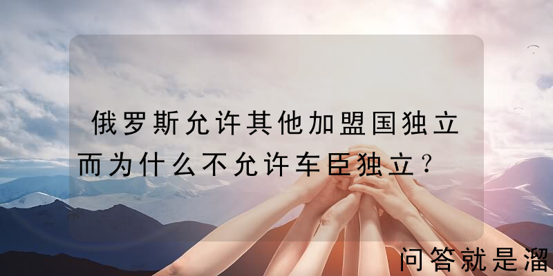 俄罗斯允许其他加盟国独立而为什么不允许车臣独立？