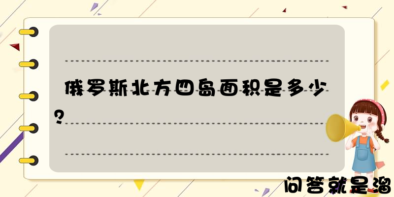 俄罗斯北方四岛面积是多少？